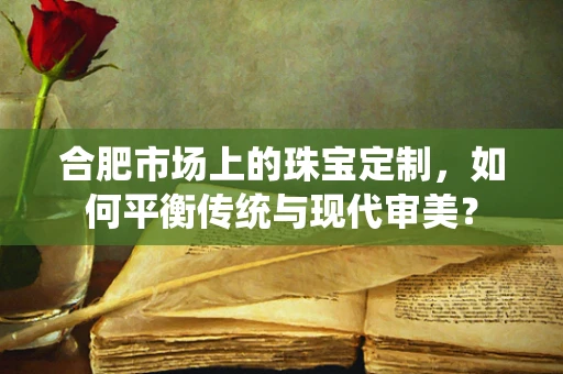 合肥市场上的珠宝定制，如何平衡传统与现代审美？