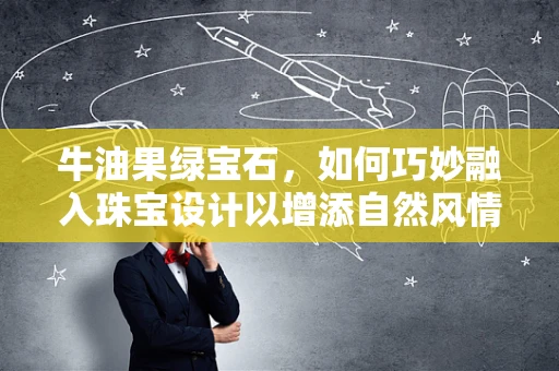 牛油果绿宝石，如何巧妙融入珠宝设计以增添自然风情？