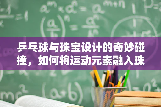 乒乓球与珠宝设计的奇妙碰撞，如何将运动元素融入珠宝创作？