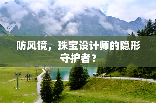 防风镜，珠宝设计师的隐形守护者？