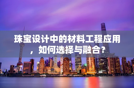 珠宝设计中的材料工程应用，如何选择与融合？