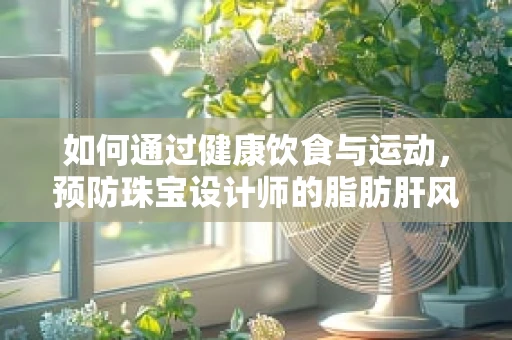 如何通过健康饮食与运动，预防珠宝设计师的脂肪肝风险？