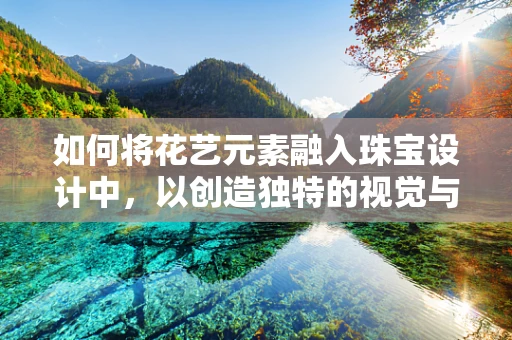 如何将花艺元素融入珠宝设计中，以创造独特的视觉与情感体验？