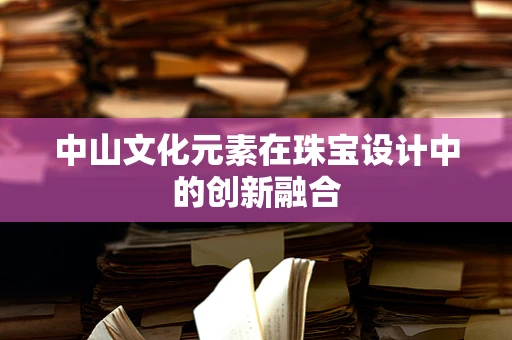 中山文化元素在珠宝设计中的创新融合