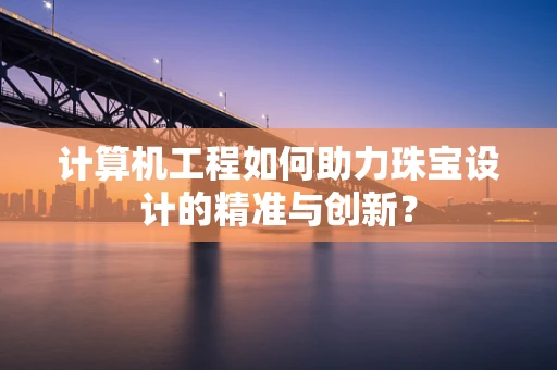 计算机工程如何助力珠宝设计的精准与创新？