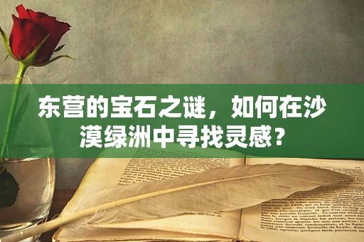 东营的宝石之谜，如何在沙漠绿洲中寻找灵感？