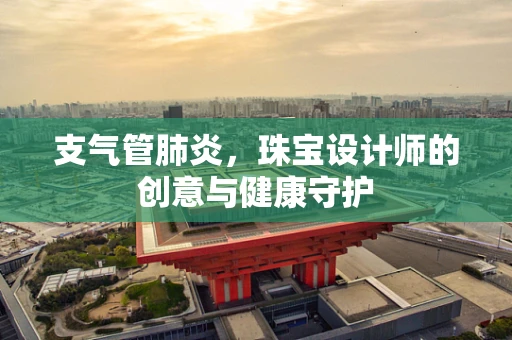 支气管肺炎，珠宝设计师的创意与健康守护