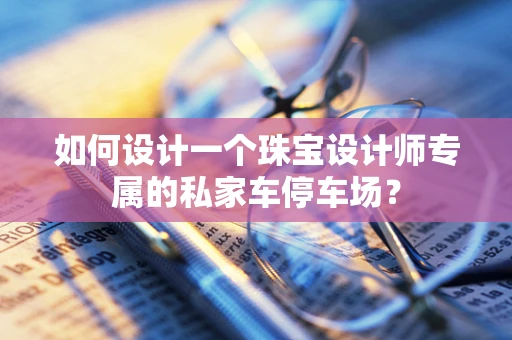 如何设计一个珠宝设计师专属的私家车停车场？