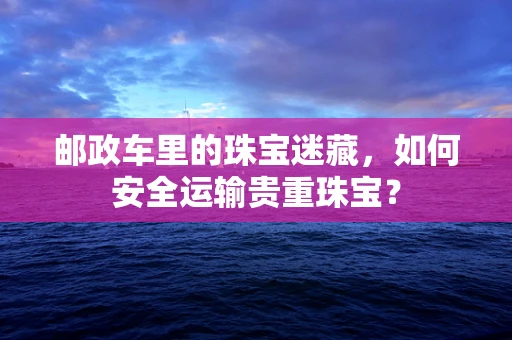 邮政车里的珠宝迷藏，如何安全运输贵重珠宝？