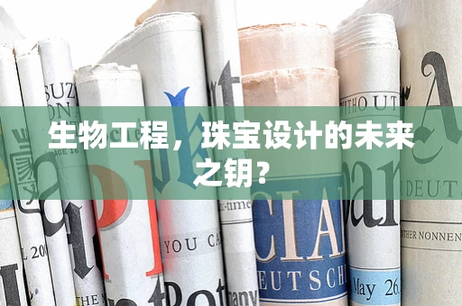 生物工程，珠宝设计的未来之钥？