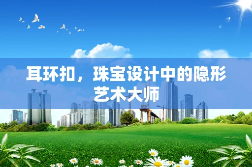 耳环扣，珠宝设计中的隐形艺术大师