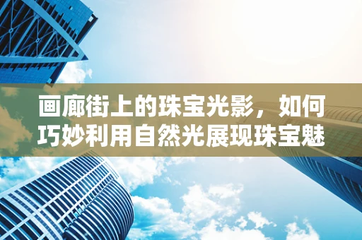 画廊街上的珠宝光影，如何巧妙利用自然光展现珠宝魅力？