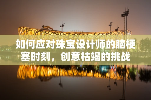 如何应对珠宝设计师的脑梗塞时刻，创意枯竭的挑战