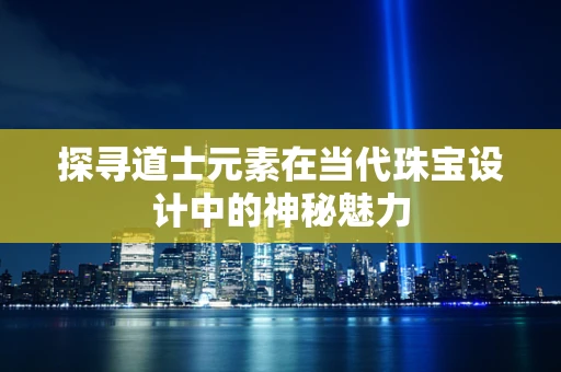 探寻道士元素在当代珠宝设计中的神秘魅力