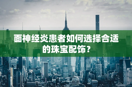 面神经炎患者如何选择合适的珠宝配饰？