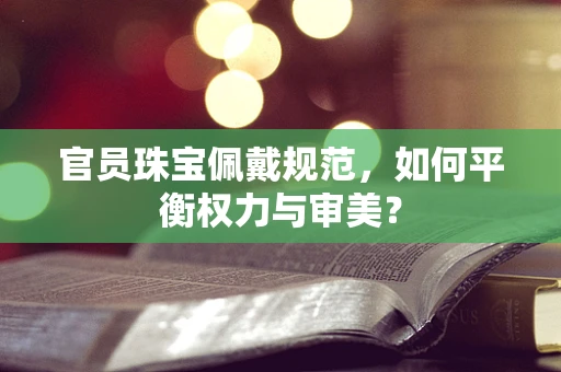 官员珠宝佩戴规范，如何平衡权力与审美？