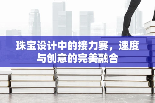 珠宝设计中的接力赛，速度与创意的完美融合