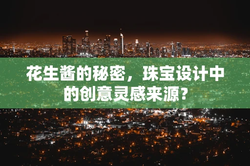 花生酱的秘密，珠宝设计中的创意灵感来源？