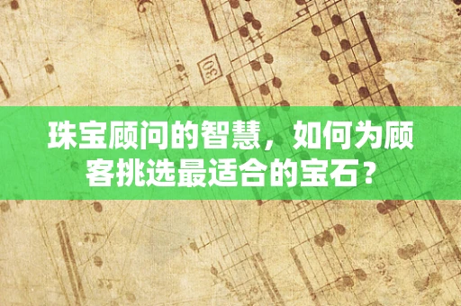 珠宝顾问的智慧，如何为顾客挑选最适合的宝石？