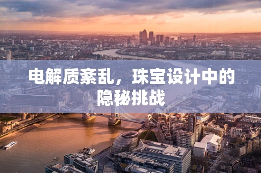 电解质紊乱，珠宝设计中的隐秘挑战