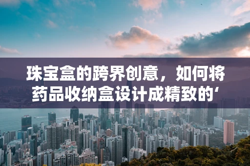 珠宝盒的跨界创意，如何将药品收纳盒设计成精致的‘治疗系’艺术品？
