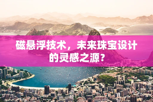 磁悬浮技术，未来珠宝设计的灵感之源？