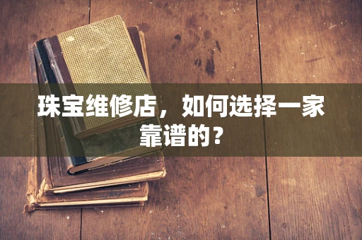 珠宝维修店，如何选择一家靠谱的？