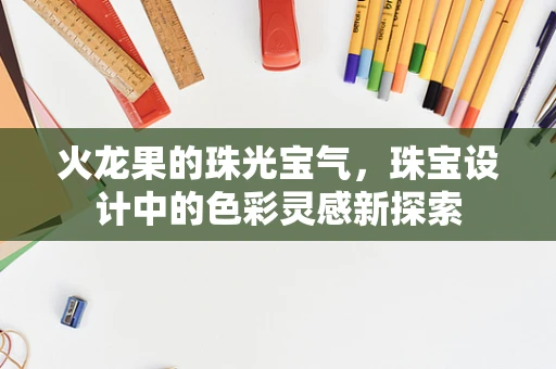 火龙果的珠光宝气，珠宝设计中的色彩灵感新探索