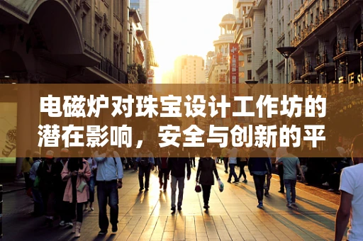 电磁炉对珠宝设计工作坊的潜在影响，安全与创新的平衡