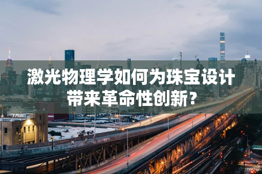 激光物理学如何为珠宝设计带来革命性创新？