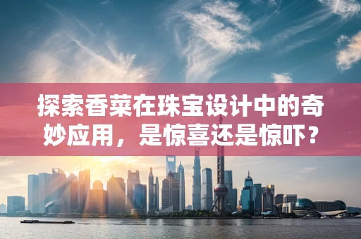 探索香菜在珠宝设计中的奇妙应用，是惊喜还是惊吓？