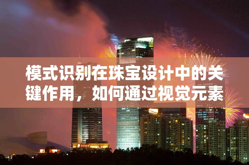 模式识别在珠宝设计中的关键作用，如何通过视觉元素捕捉灵感火花？