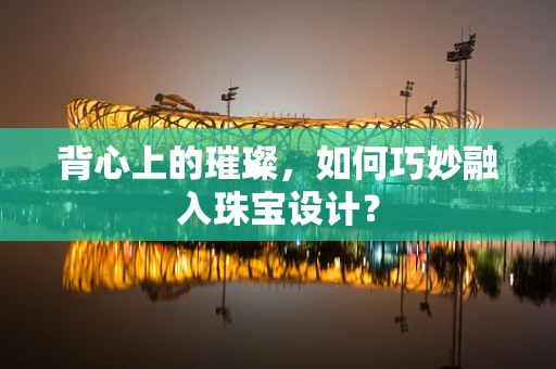 背心上的璀璨，如何巧妙融入珠宝设计？