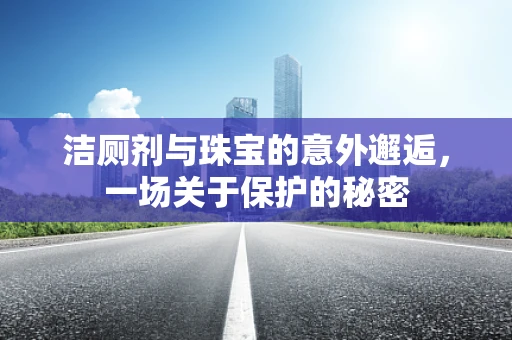 洁厕剂与珠宝的意外邂逅，一场关于保护的秘密