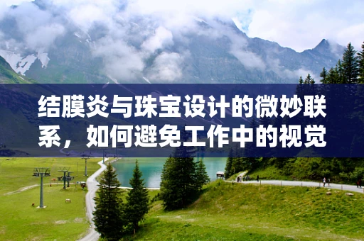 结膜炎与珠宝设计的微妙联系，如何避免工作中的视觉疲劳