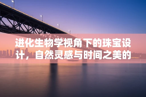 进化生物学视角下的珠宝设计，自然灵感与时间之美的碰撞