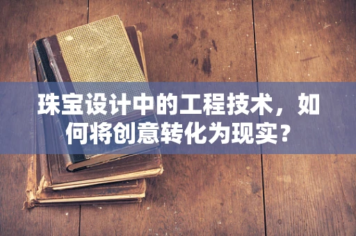 珠宝设计中的工程技术，如何将创意转化为现实？