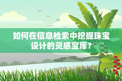 如何在信息检索中挖掘珠宝设计的灵感宝库？