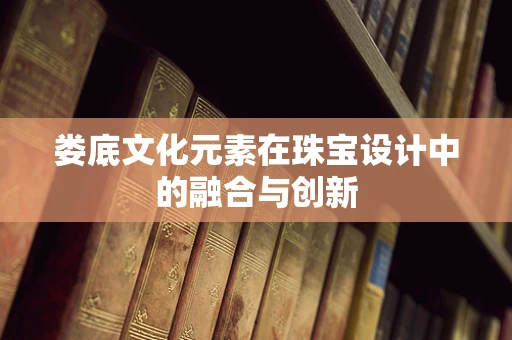 娄底文化元素在珠宝设计中的融合与创新