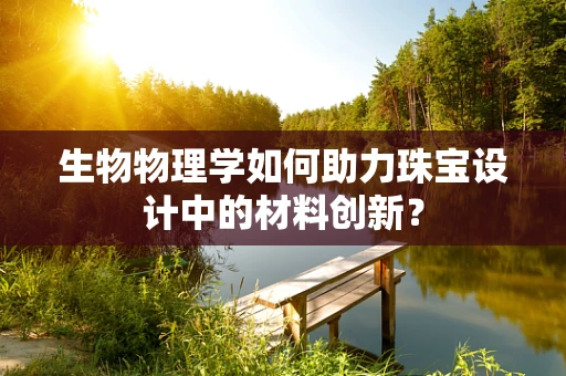 生物物理学如何助力珠宝设计中的材料创新？