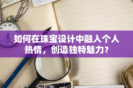 如何在珠宝设计中融入个人热情，创造独特魅力？
