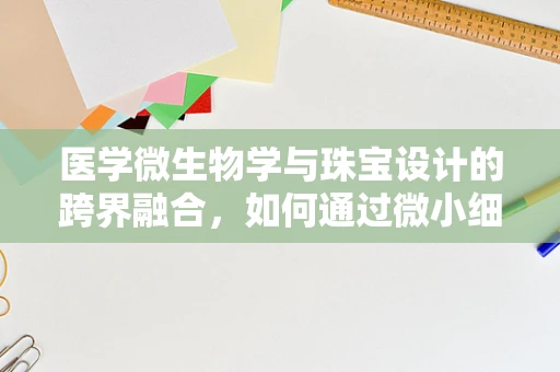 医学微生物学与珠宝设计的跨界融合，如何通过微小细节守护健康？