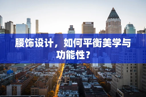 腰饰设计，如何平衡美学与功能性？