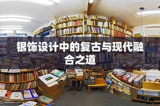 银饰设计中的复古与现代融合之道