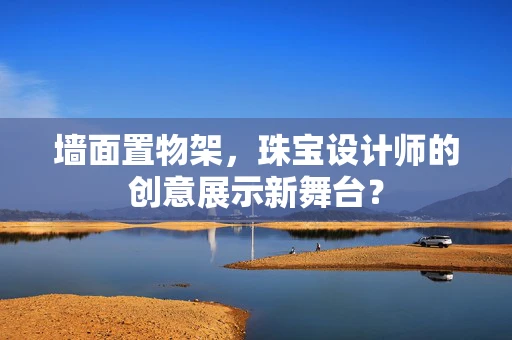 墙面置物架，珠宝设计师的创意展示新舞台？