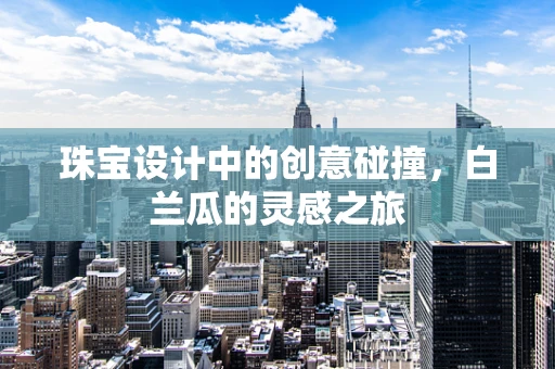 珠宝设计中的创意碰撞，白兰瓜的灵感之旅