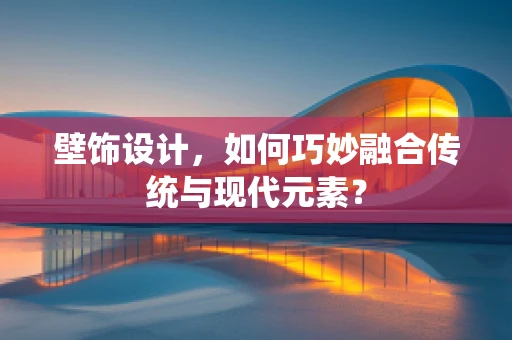 壁饰设计，如何巧妙融合传统与现代元素？