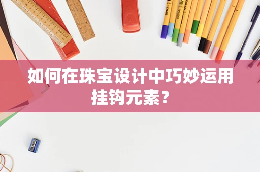 如何在珠宝设计中巧妙运用挂钩元素？