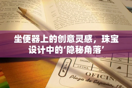 坐便器上的创意灵感，珠宝设计中的‘隐秘角落’