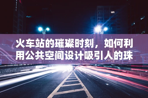 火车站的璀璨时刻，如何利用公共空间设计吸引人的珠宝展示站？